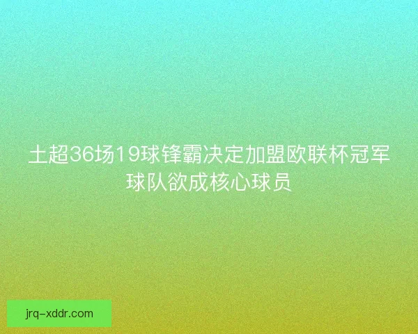 土超36场19球锋霸决定加盟欧联杯冠军球队欲成核心球员