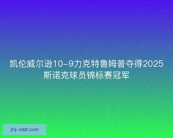 凯伦威尔逊10-9力克特鲁姆普夺得2025斯诺克球员锦标赛冠军