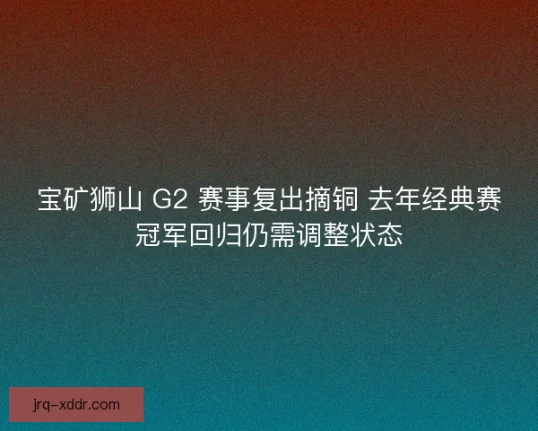 宝矿狮山 G2 赛事复出摘铜 去年经典赛冠军回归仍需调整状态