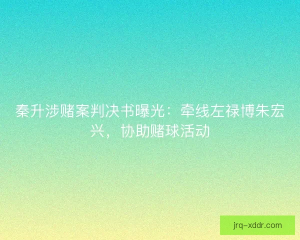 秦升涉赌案判决书曝光：牵线左禄博朱宏兴，协助赌球活动