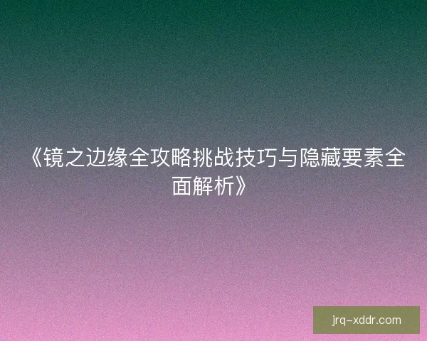 《镜之边缘全攻略挑战技巧与隐藏要素全面解析》