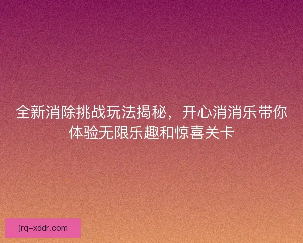 全新消除挑战玩法揭秘，开心消消乐带你体验无限乐趣和惊喜关卡