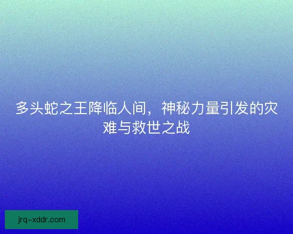 多头蛇之王降临人间，神秘力量引发的灾难与救世之战