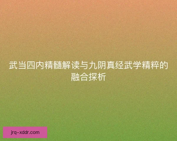 武当四内精髓解读与九阴真经武学精粹的融合探析