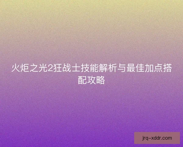 火炬之光2狂战士技能解析与最佳加点搭配攻略