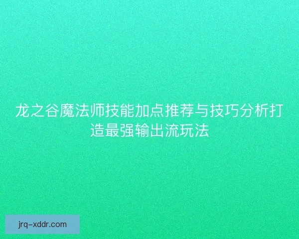 龙之谷魔法师技能加点推荐与技巧分析打造最强输出流玩法