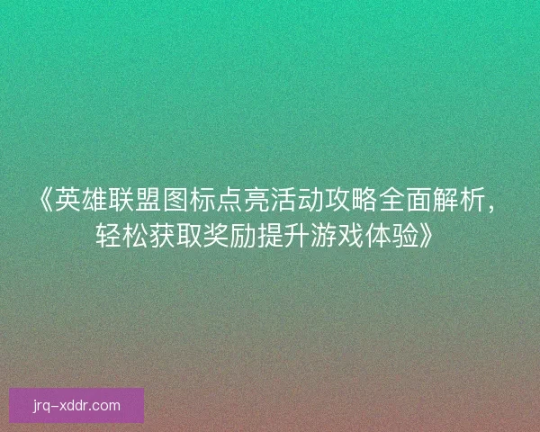 《英雄联盟图标点亮活动攻略全面解析，轻松获取奖励提升游戏体验》