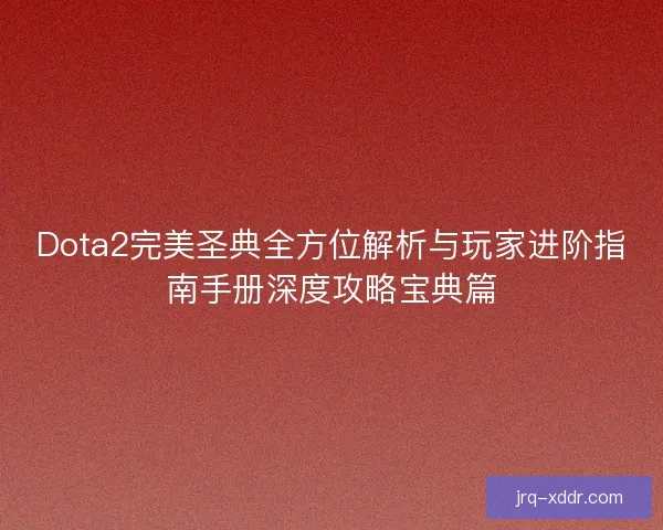 Dota2完美圣典全方位解析与玩家进阶指南手册深度攻略宝典篇