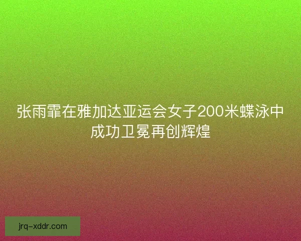 张雨霏在雅加达亚运会女子200米蝶泳中成功卫冕再创辉煌