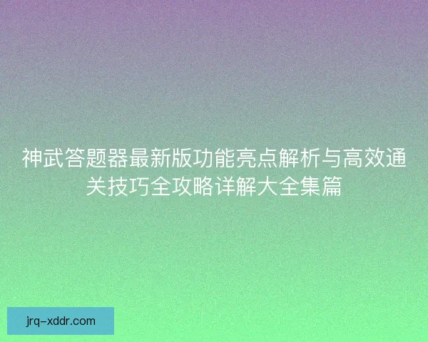 神武答题器最新版功能亮点解析与高效通关技巧全攻略详解大全集篇