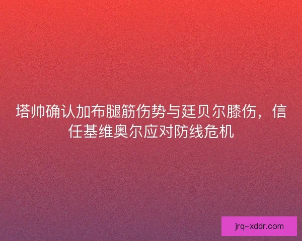 塔帅确认加布腿筋伤势与廷贝尔膝伤，信任基维奥尔应对防线危机