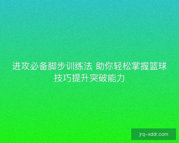 进攻必备脚步训练法 助你轻松掌握篮球技巧提升突破能力