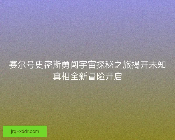 赛尔号史密斯勇闯宇宙探秘之旅揭开未知真相全新冒险开启