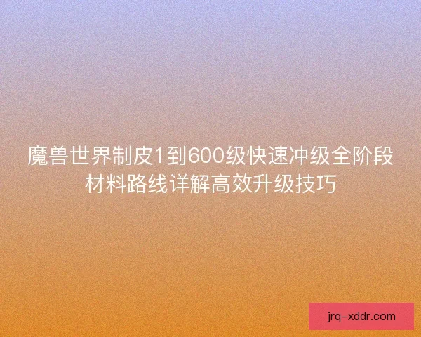 魔兽世界制皮1到600级快速冲级全阶段材料路线详解高效升级技巧