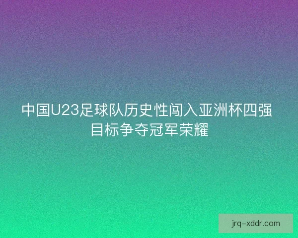 中国U23足球队历史性闯入亚洲杯四强 目标争夺冠军荣耀