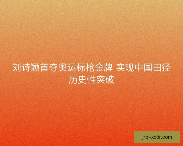 刘诗颖首夺奥运标枪金牌 实现中国田径历史性突破