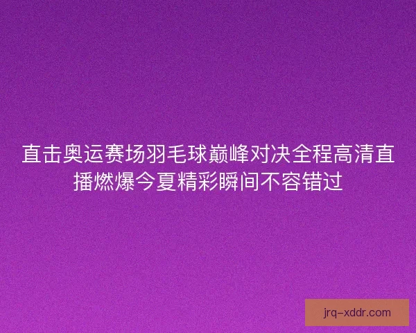 直击奥运赛场羽毛球巅峰对决全程高清直播燃爆今夏精彩瞬间不容错过