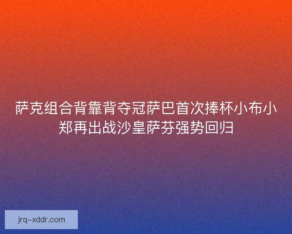 萨克组合背靠背夺冠萨巴首次捧杯小布小郑再出战沙皇萨芬强势回归