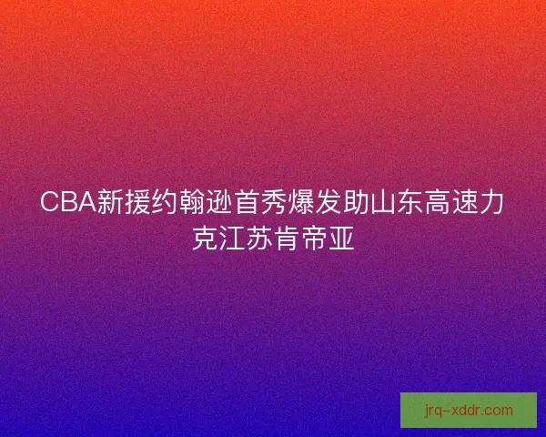 CBA新援约翰逊首秀爆发助山东高速力克江苏肯帝亚