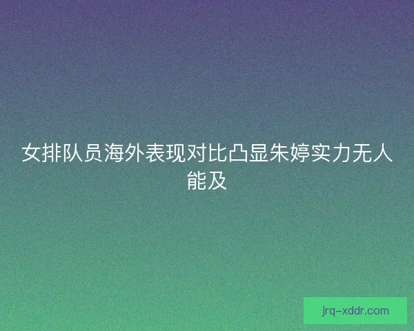 女排队员海外表现对比凸显朱婷实力无人能及