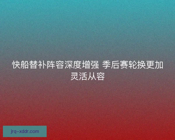 快船替补阵容深度增强 季后赛轮换更加灵活从容