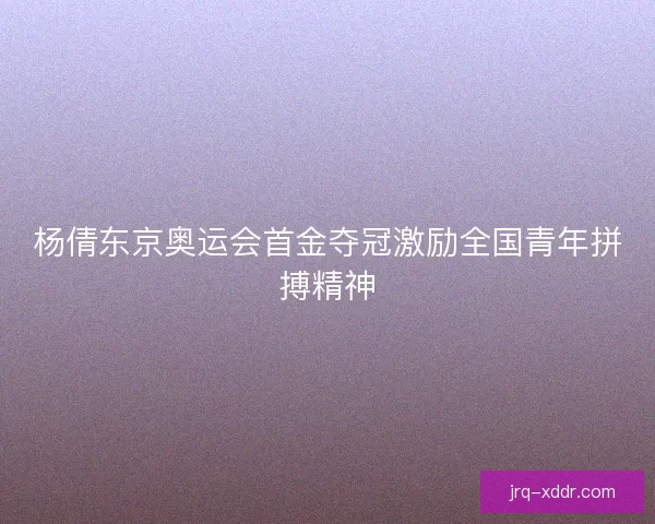 杨倩东京奥运会首金夺冠激励全国青年拼搏精神