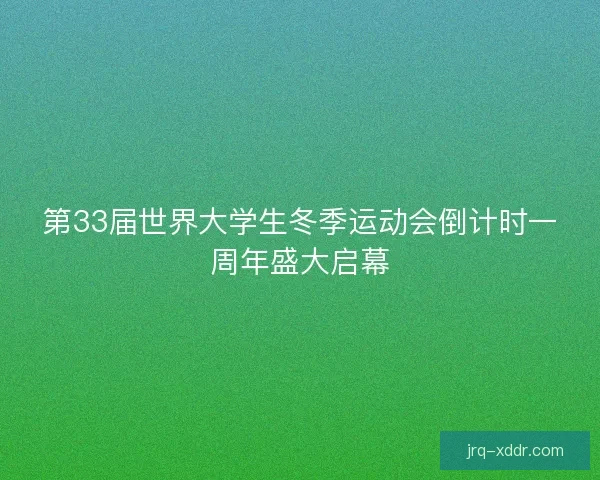 第33届世界大学生冬季运动会倒计时一周年盛大启幕