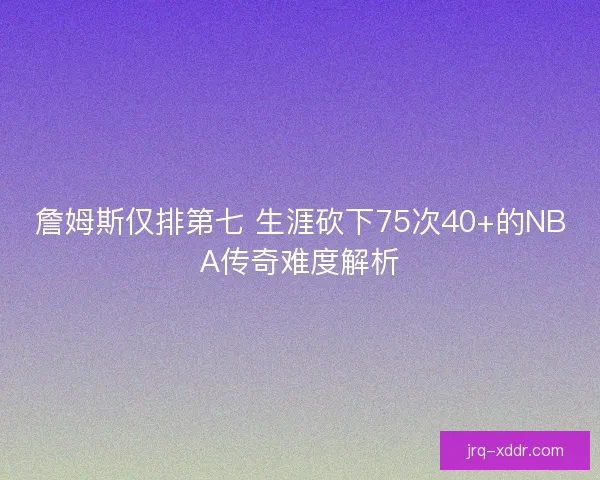 詹姆斯仅排第七 生涯砍下75次40+的NBA传奇难度解析