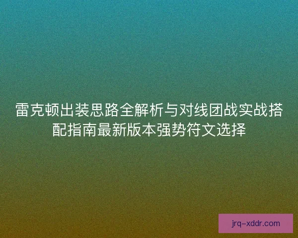 雷克顿出装思路全解析与对线团战实战搭配指南最新版本强势符文选择