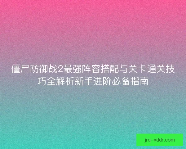 僵尸防御战2最强阵容搭配与关卡通关技巧全解析新手进阶必备指南