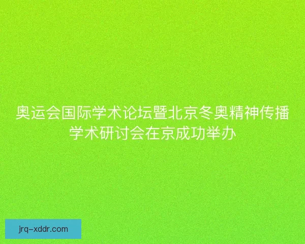奥运会国际学术论坛暨北京冬奥精神传播学术研讨会在京成功举办 奥运会国际学术论坛暨北京冬奥精神传播学术研讨会在京成功举办