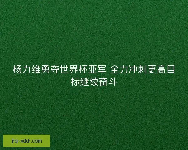 杨力维勇夺世界杯亚军 全力冲刺更高目标继续奋斗