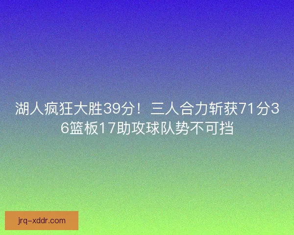 湖人疯狂大胜39分！三人合力斩获71分36篮板17助攻球队势不可挡