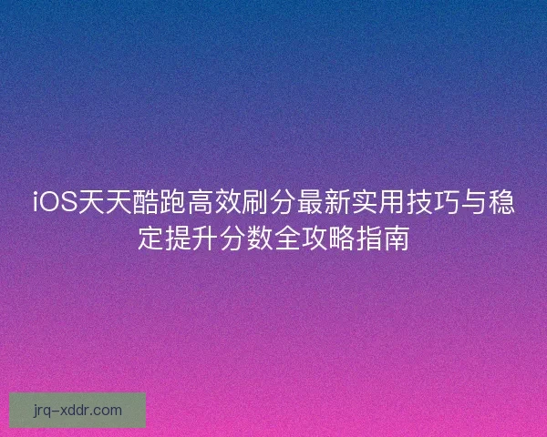 iOS天天酷跑高效刷分最新实用技巧与稳定提升分数全攻略指南