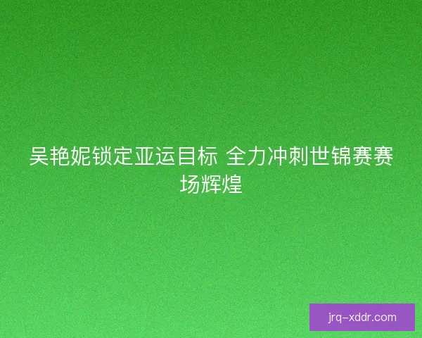 吴艳妮锁定亚运目标 全力冲刺世锦赛赛场辉煌