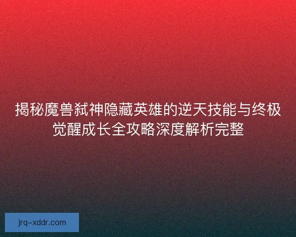 揭秘魔兽弑神隐藏英雄的逆天技能与终极觉醒成长全攻略深度解析完整