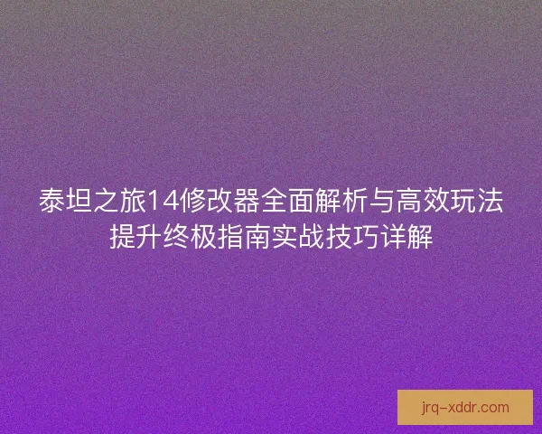 泰坦之旅14修改器全面解析与高效玩法提升终极指南实战技巧详解