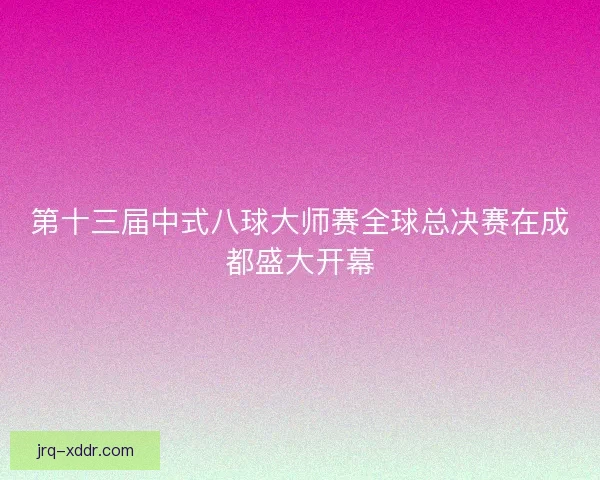第十三届中式八球大师赛全球总决赛在成都盛大开幕