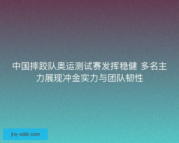 中国摔跤队奥运测试赛发挥稳健 多名主力展现冲金实力与团队韧性