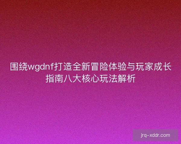 围绕wgdnf打造全新冒险体验与玩家成长指南八大核心玩法解析