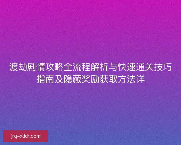 渡劫剧情攻略全流程解析与快速通关技巧指南及隐藏奖励获取方法详