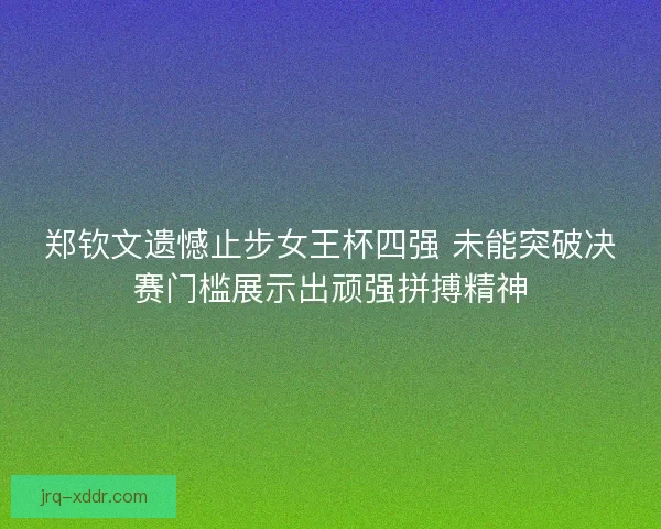 郑钦文遗憾止步女王杯四强 未能突破决赛门槛展示出顽强拼搏精神