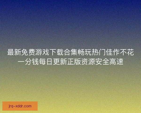 最新免费游戏下载合集畅玩热门佳作不花一分钱每日更新正版资源安全高速