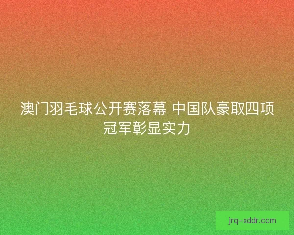 澳门羽毛球公开赛落幕 中国队豪取四项冠军彰显实力