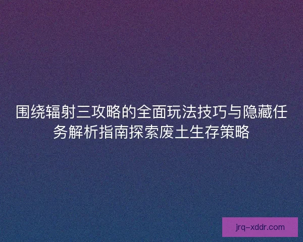 围绕辐射三攻略的全面玩法技巧与隐藏任务解析指南探索废土生存策略
