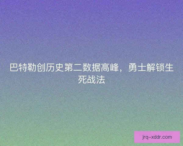 巴特勒创历史第二数据高峰，勇士解锁生死战法