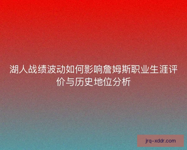 湖人战绩波动如何影响詹姆斯职业生涯评价与历史地位分析