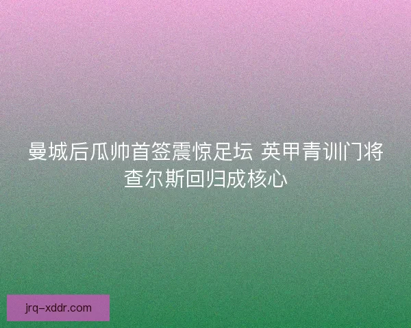 曼城后瓜帅首签震惊足坛 英甲青训门将查尔斯回归成核心