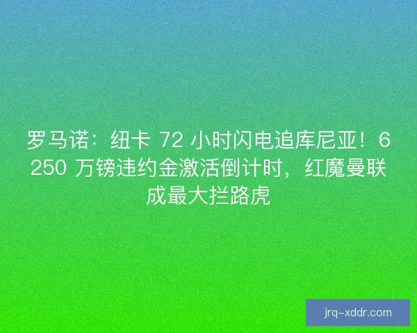 罗马诺：纽卡 72 小时闪电追库尼亚！6250 万镑违约金激活倒计时，红魔曼联成最大拦路虎