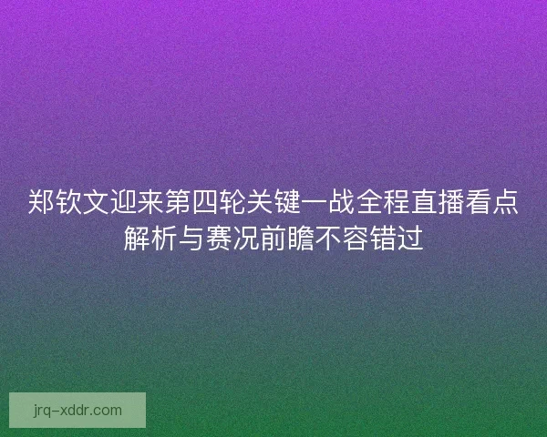 郑钦文迎来第四轮关键一战全程直播看点解析与赛况前瞻不容错过